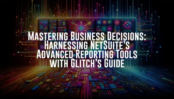 Mastering Business Decisions: Harnessing NetSuite’s Advanced Reporting Tools with Glitch’s Guide